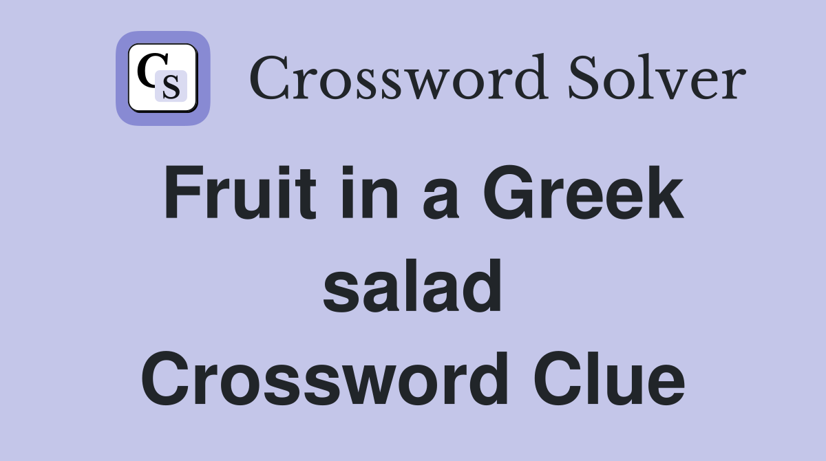 Fruit in a Greek salad Crossword Clue