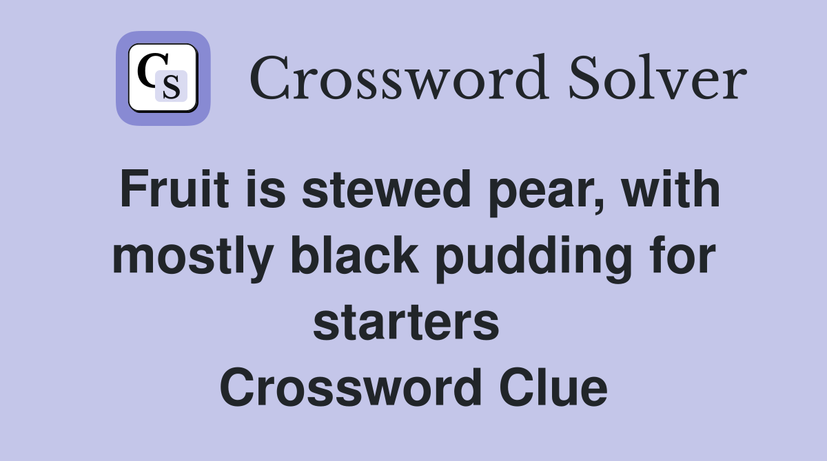 Fruit is stewed pear, with mostly black pudding for starters  Crossword Clue