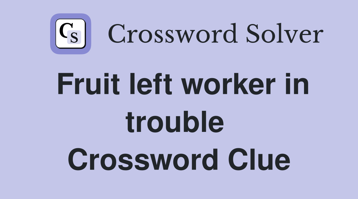 Fruit left worker in trouble  Crossword Clue