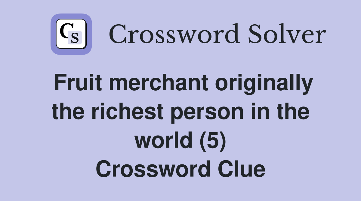 Fruit merchant originally the richest person in the world (5) Crossword Clue