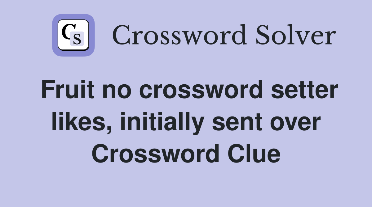 Fruit no crossword setter likes, initially sent over Crossword Clue