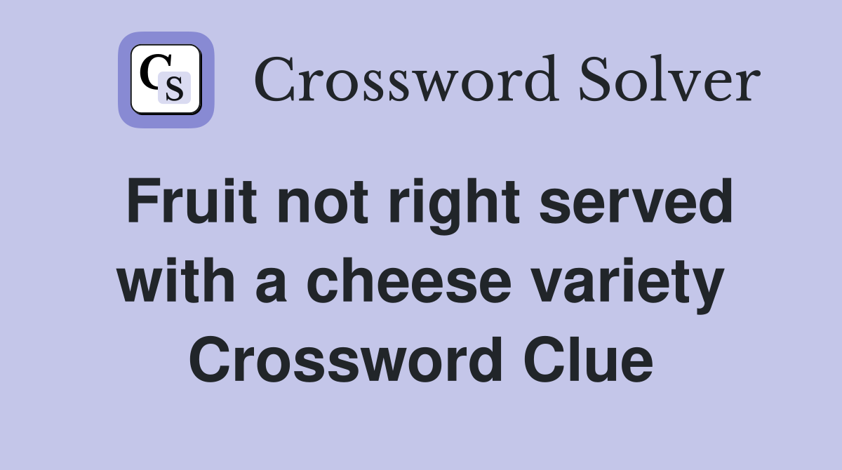 Fruit not right served with a cheese variety Crossword Clue