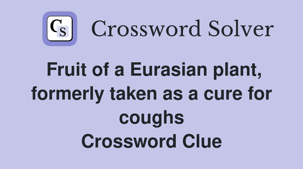 Fruit of a Eurasian plant, formerly taken as a cure for coughs Crossword Clue