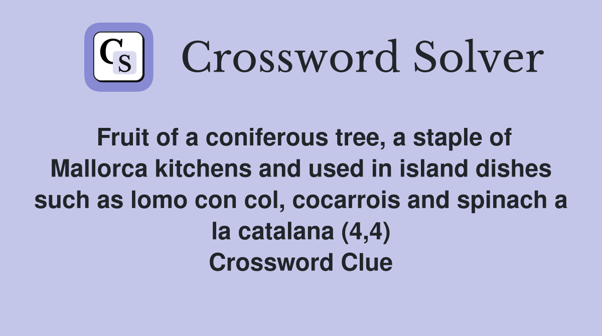 Fruit of a coniferous tree, a staple of Mallorca kitchens and used in island dishes such as lomo con col, cocarrois and spinach a la catalana (4,4) Crossword Clue