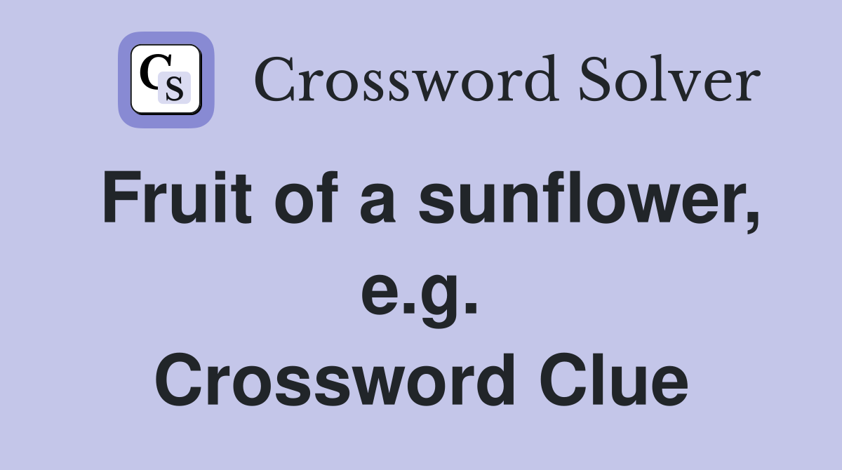 Fruit of a sunflower, e.g. Crossword Clue