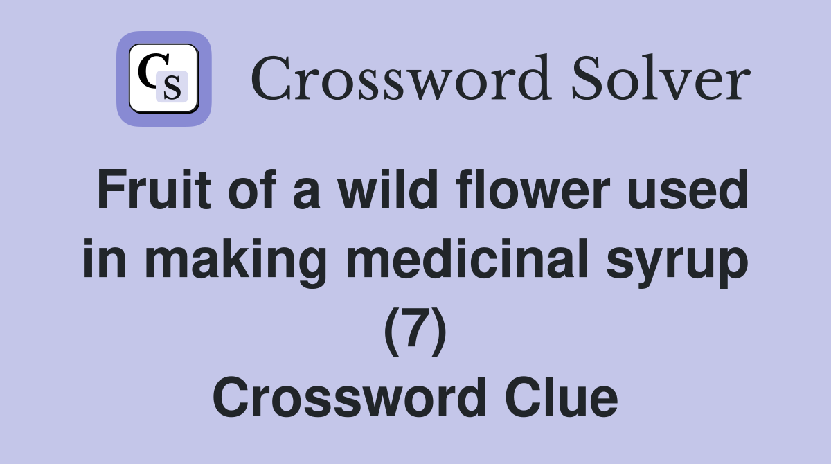 Fruit of a wild flower used in making medicinal syrup (7) Crossword Clue