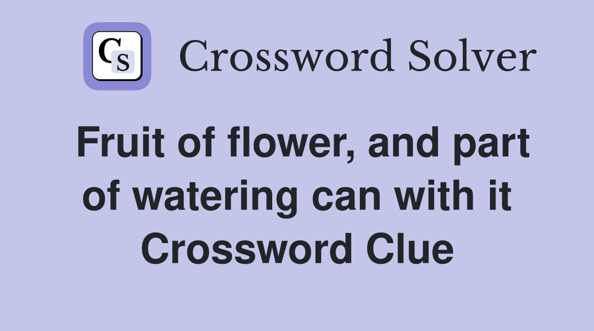 Fruit of flower, and part of watering can with it Crossword Clue