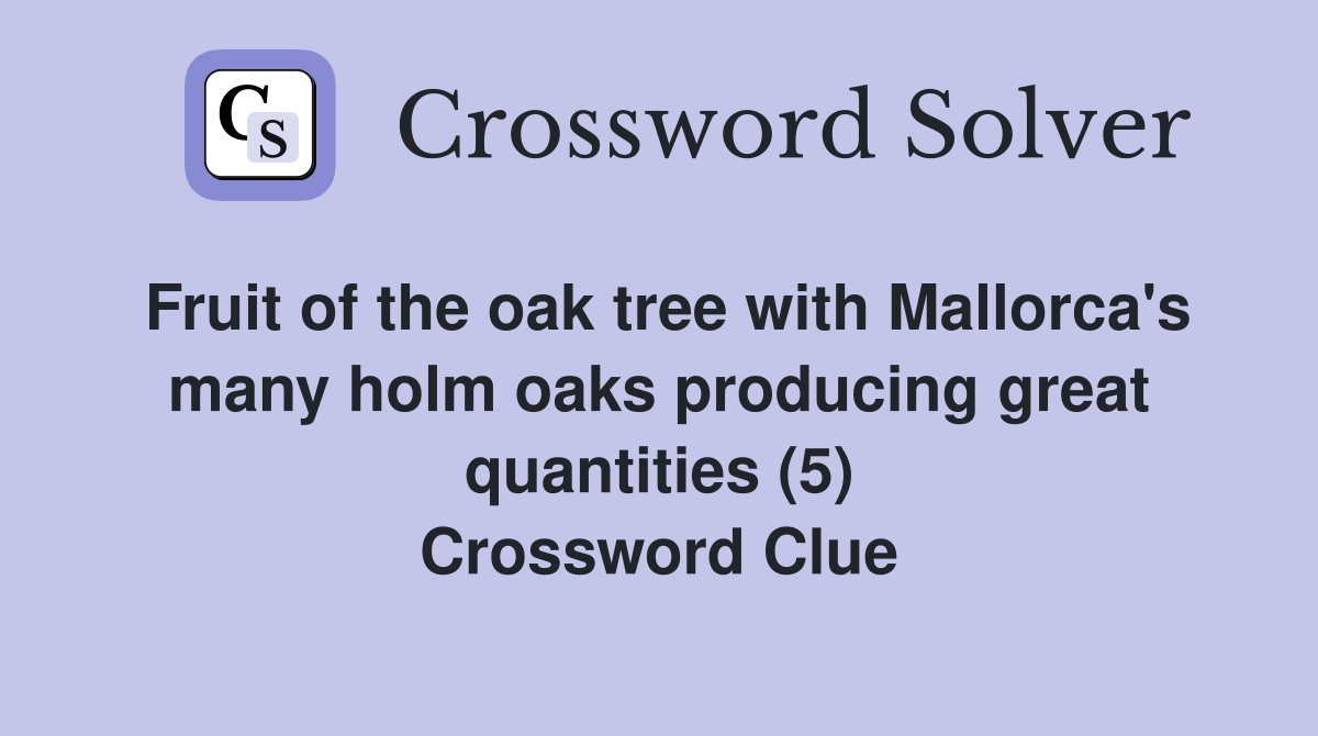 Fruit of the oak tree with Mallorca's many holm oaks producing great quantities (5) Crossword Clue