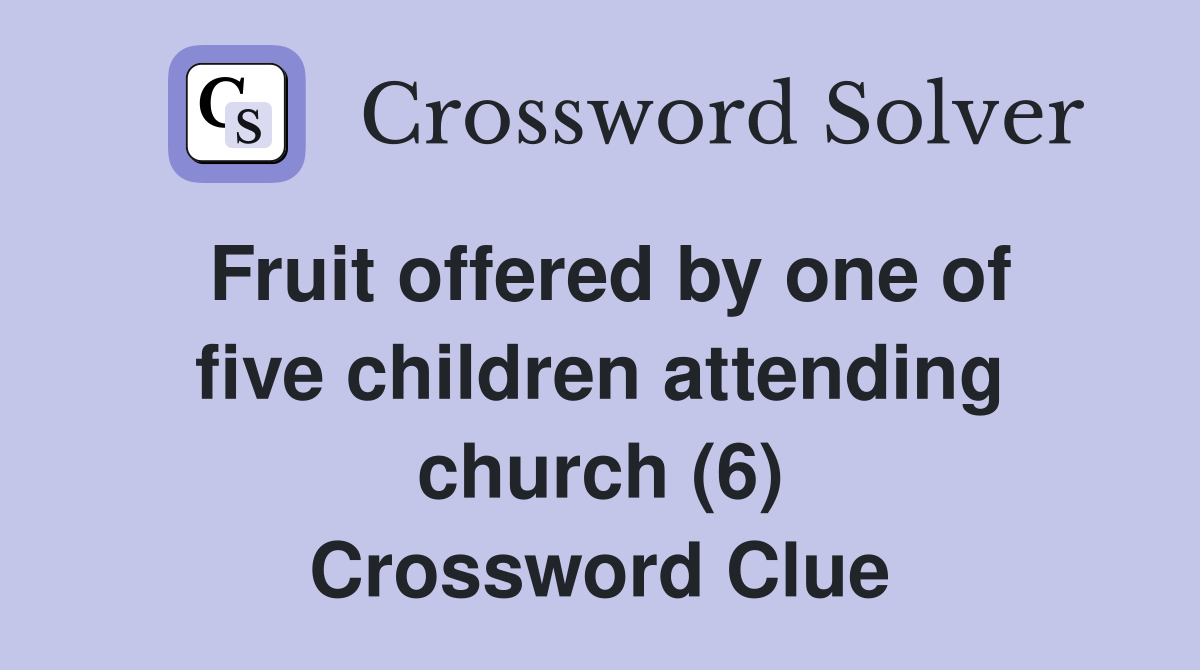 Fruit offered by one of five children attending church (6) Crossword Clue