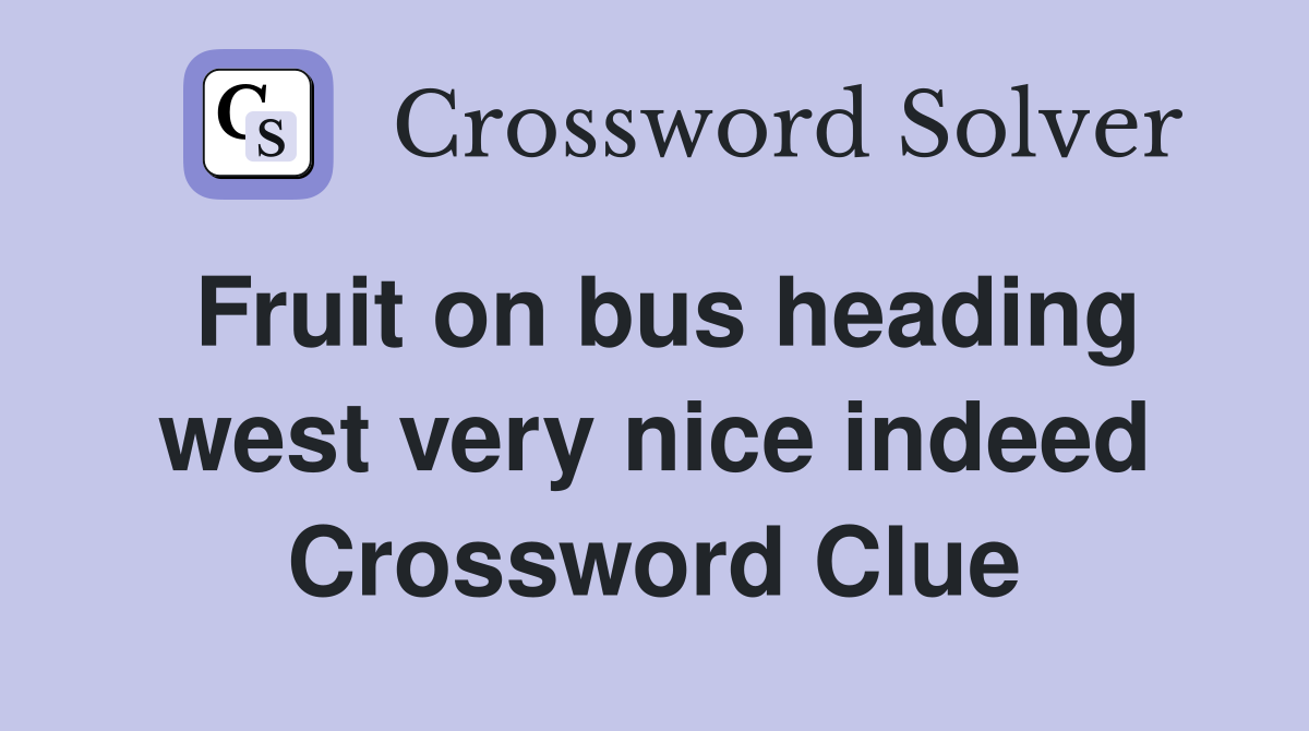 Fruit on bus heading west very nice indeed Crossword Clue