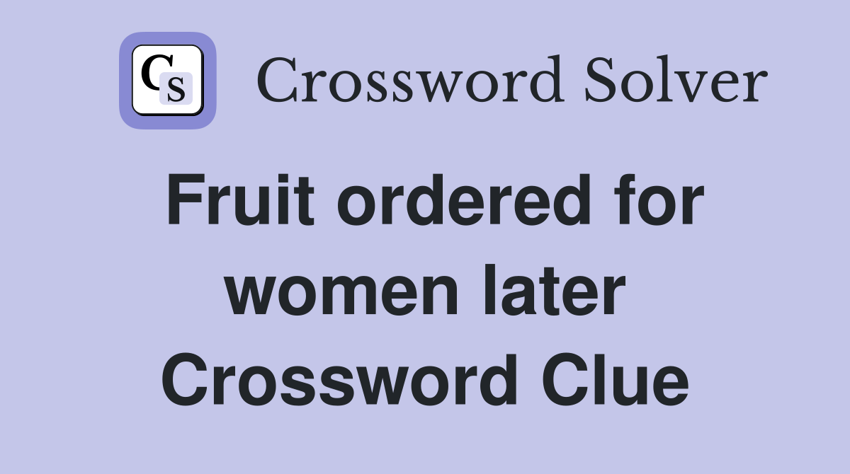 Fruit ordered for women later Crossword Clue