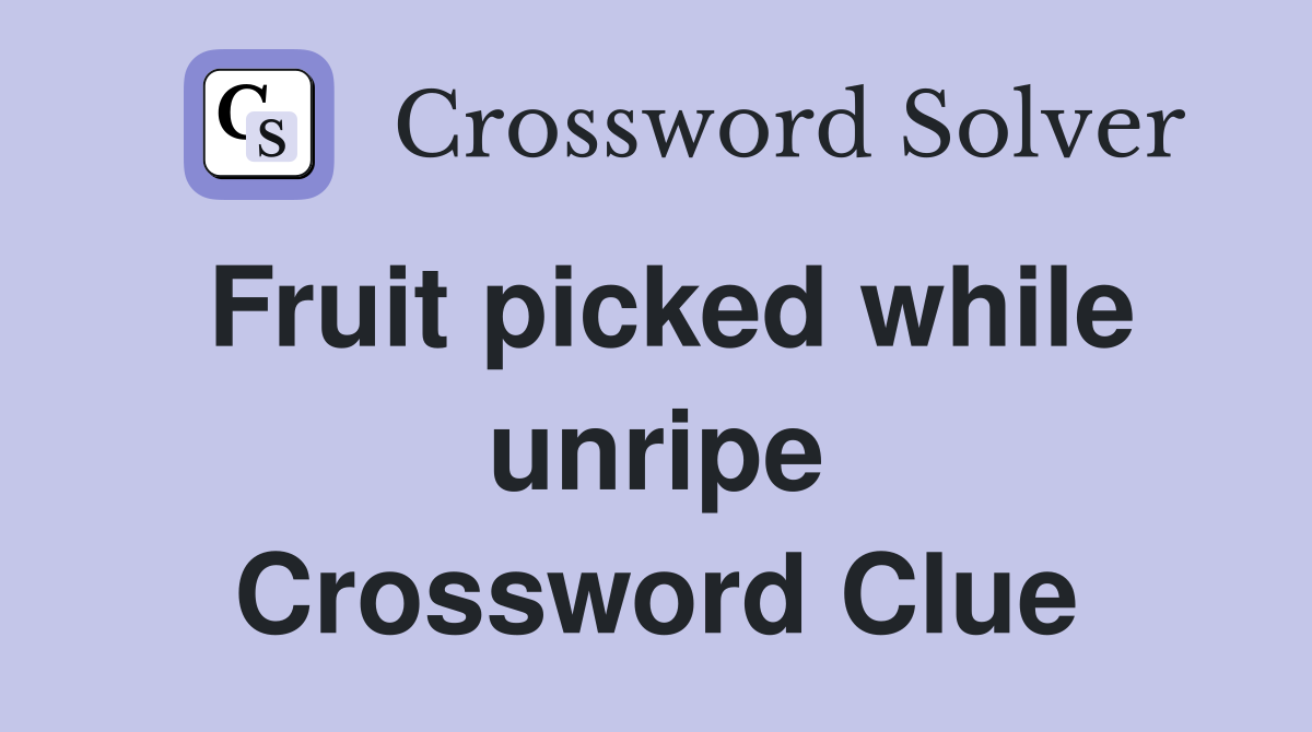 Fruit picked while unripe Crossword Clue