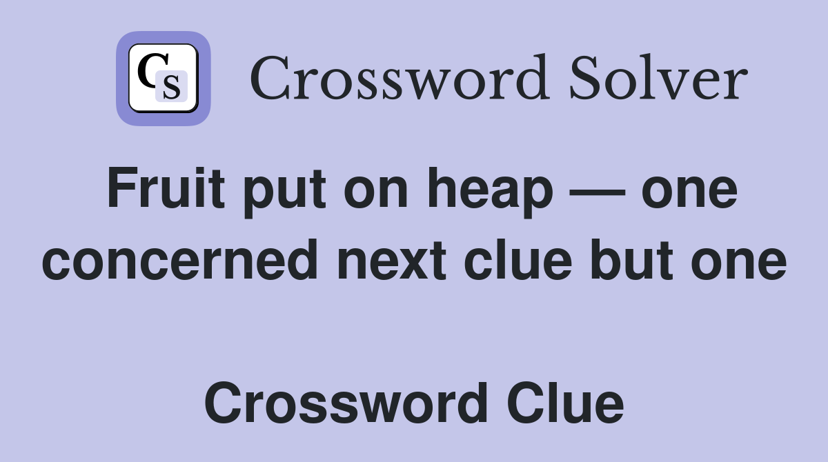 Fruit put on heap — one concerned next clue but one  Crossword Clue