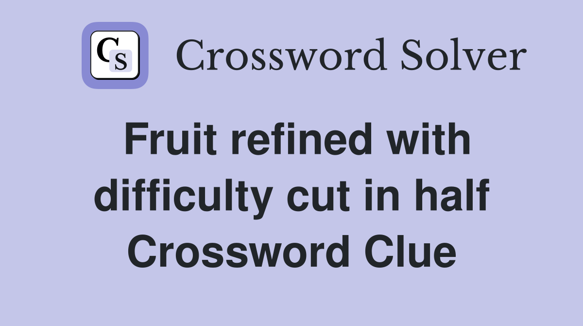 Fruit refined with difficulty cut in half Crossword Clue