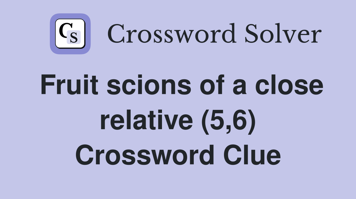 Fruit scions of a close relative (5,6) Crossword Clue