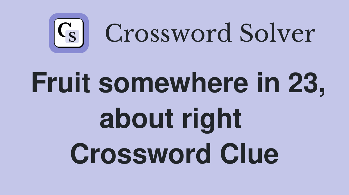 Fruit somewhere in 23, about right  Crossword Clue