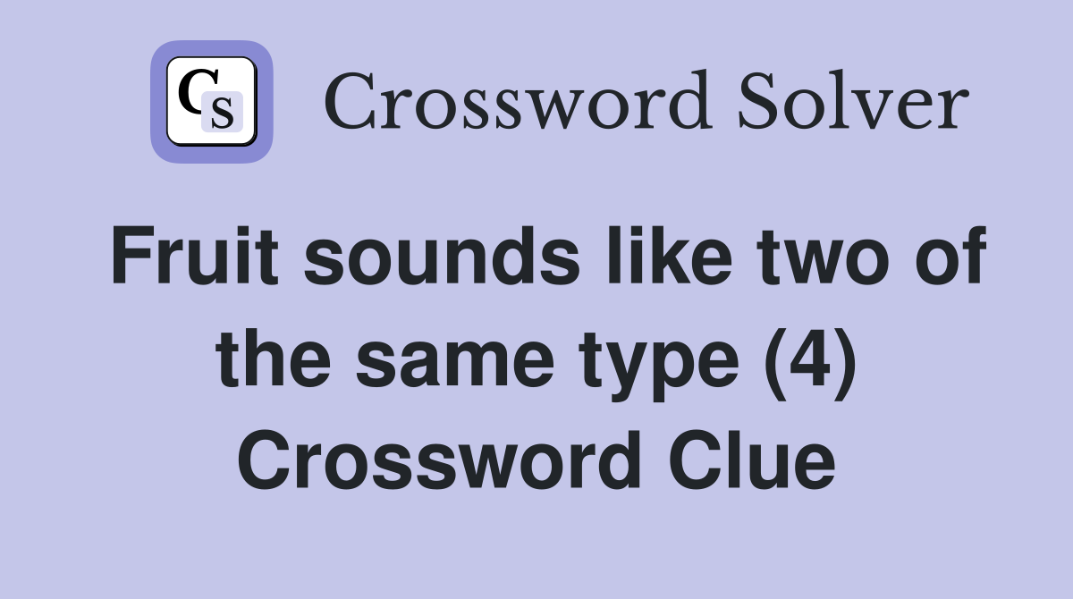 Fruit sounds like two of the same type (4) Crossword Clue