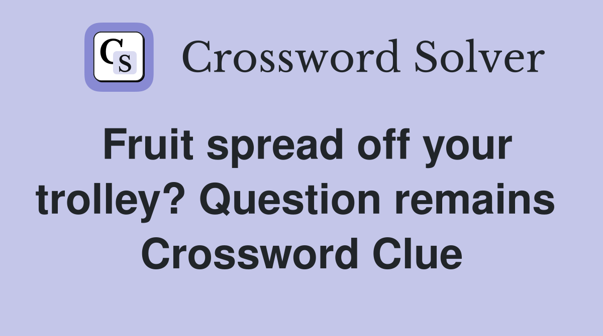 Fruit spread off your trolley? Question remains  Crossword Clue