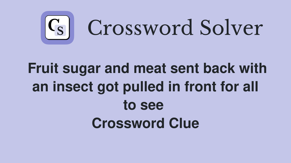 Fruit sugar and meat sent back with an insect got pulled in front for all to see  Crossword Clue