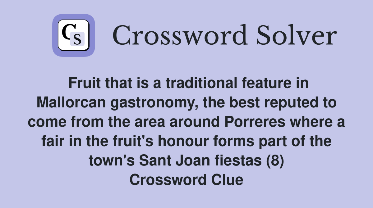 Fruit that is a traditional feature in Mallorcan gastronomy, the best reputed to come from the area around Porreres where a fair in the fruit's honour forms part of the town's Sant Joan fiestas (8) Crossword Clue
