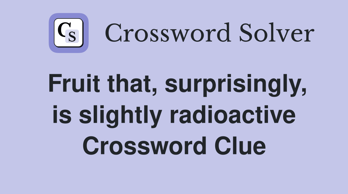 Fruit that, surprisingly, is slightly radioactive Crossword Clue