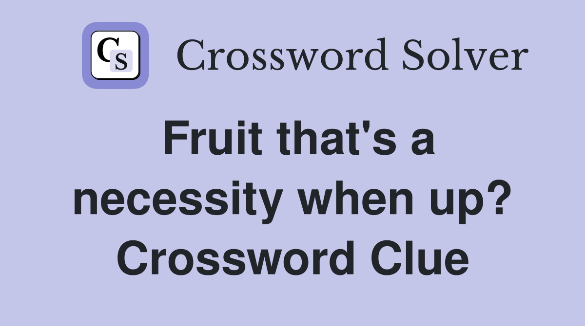 Fruit that's a necessity when up? Crossword Clue