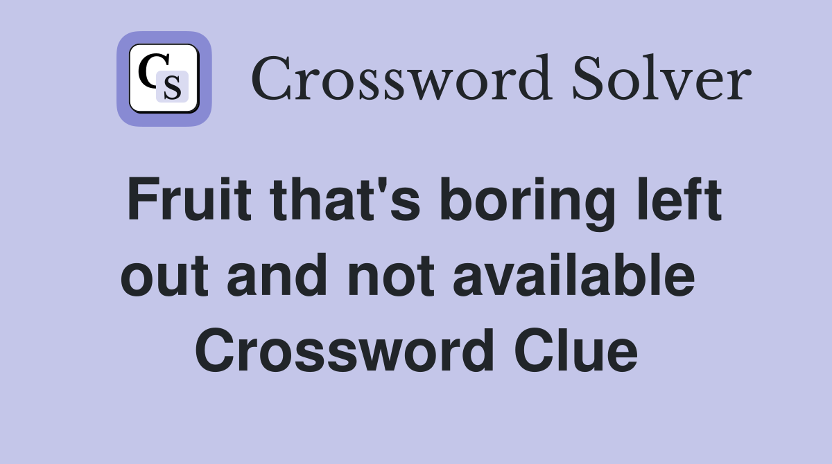 Fruit that's boring left out and not available  Crossword Clue