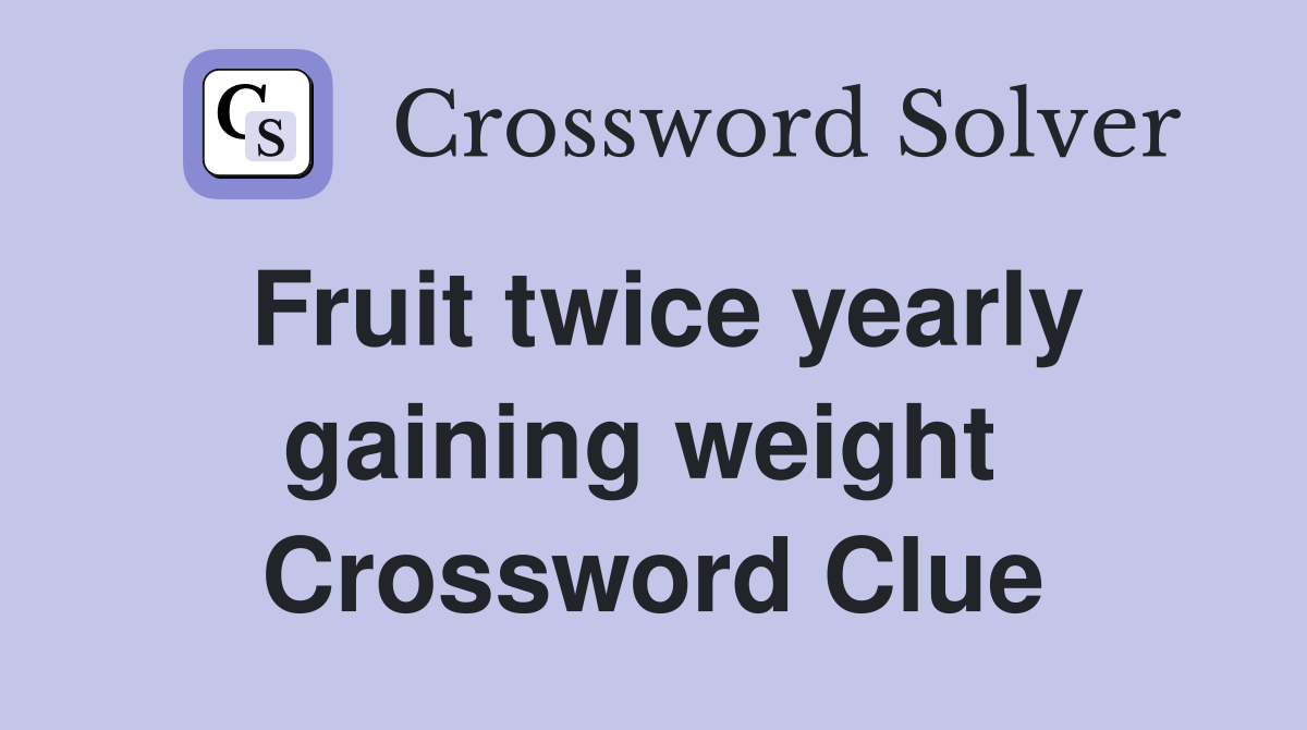 Fruit twice yearly gaining weight  Crossword Clue