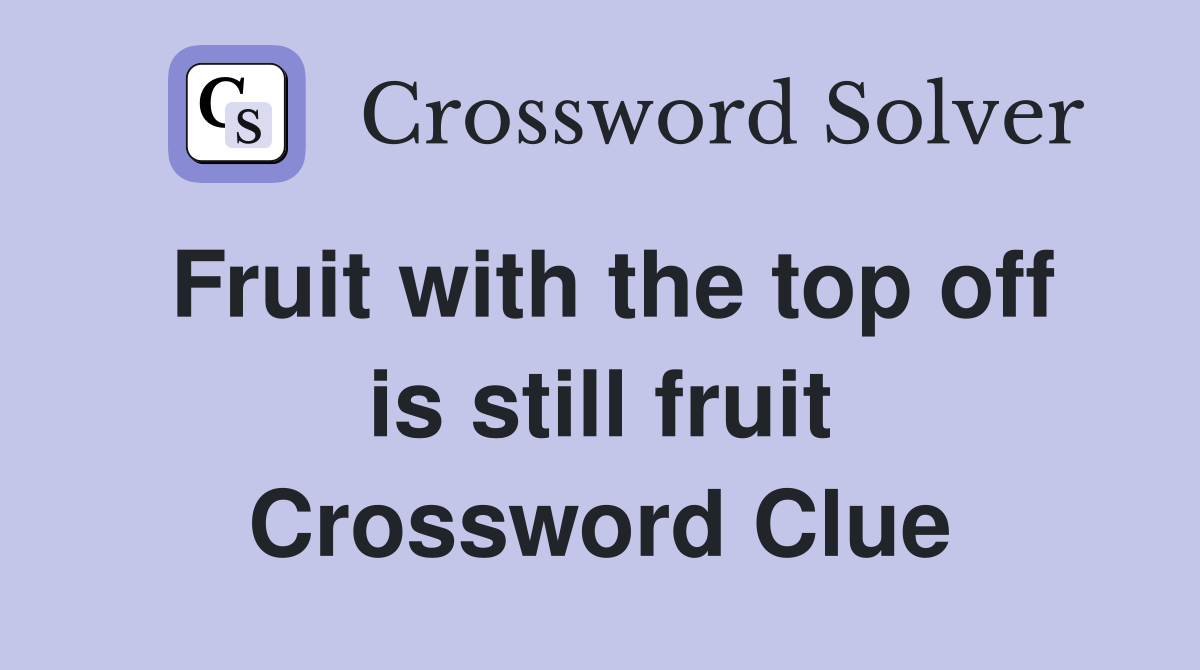 Fruit with the top off is still fruit Crossword Clue