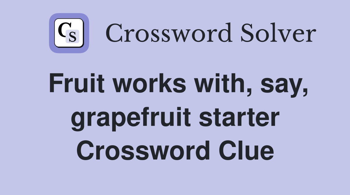 Fruit works with, say, grapefruit starter Crossword Clue