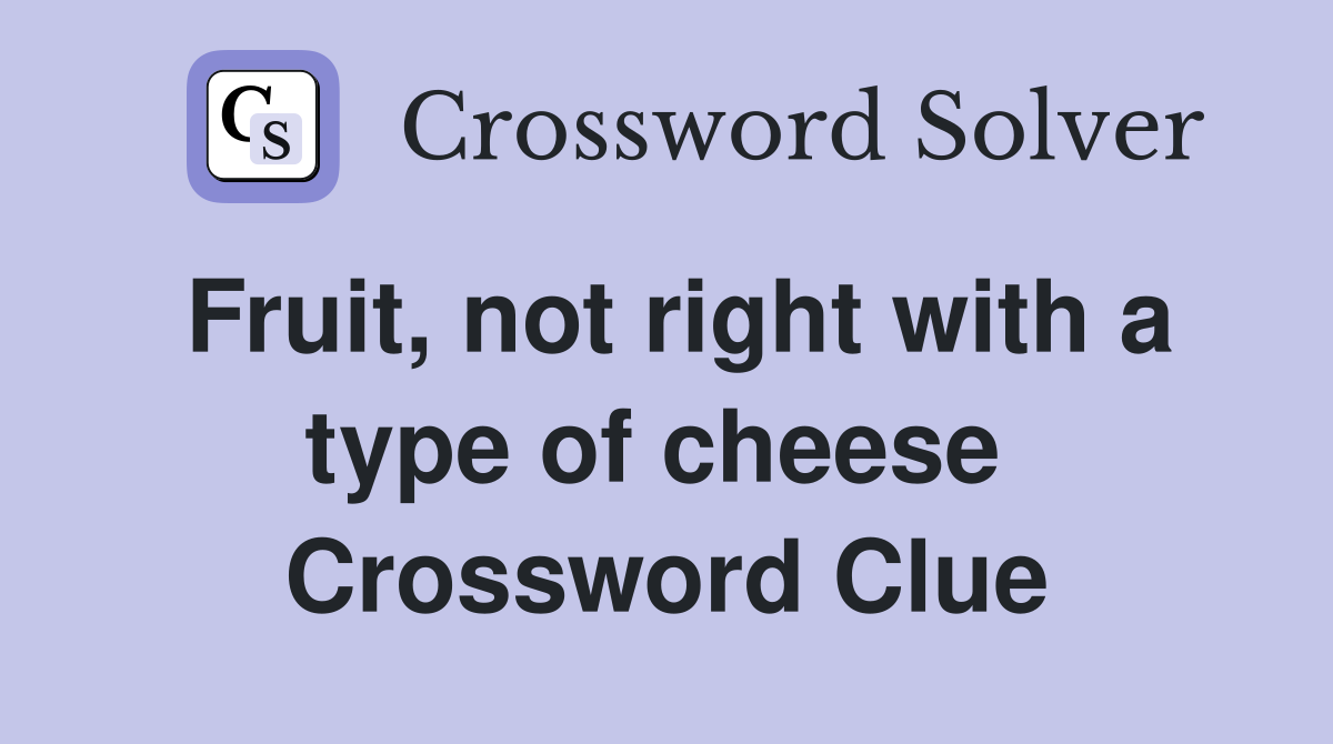 Fruit, not right with a type of cheese  Crossword Clue