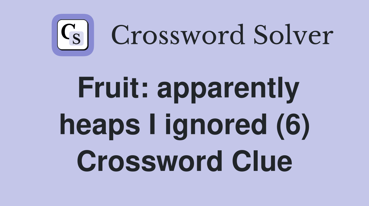 Fruit: apparently heaps I ignored (6) Crossword Clue