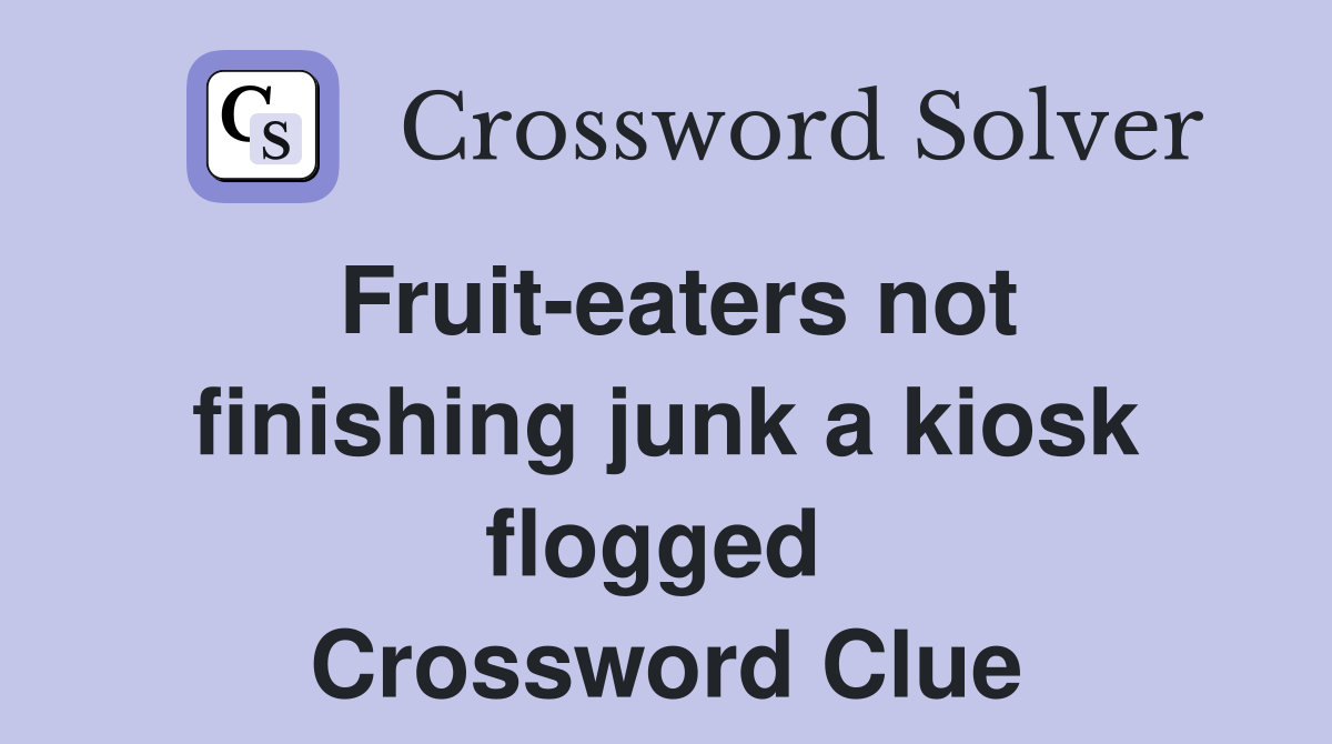Fruit-eaters not finishing junk a kiosk flogged  Crossword Clue