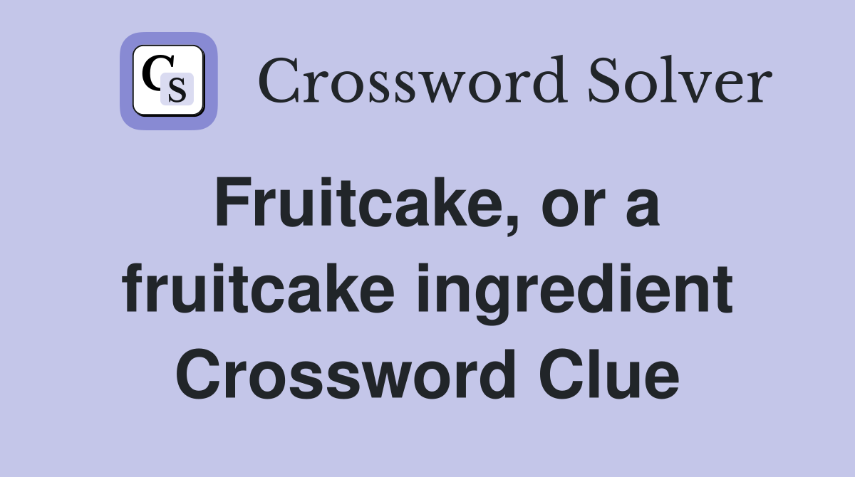 Fruitcake, or a fruitcake ingredient Crossword Clue