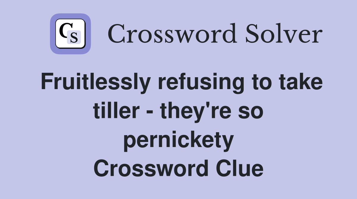 Fruitlessly refusing to take tiller - they're so pernickety Crossword Clue