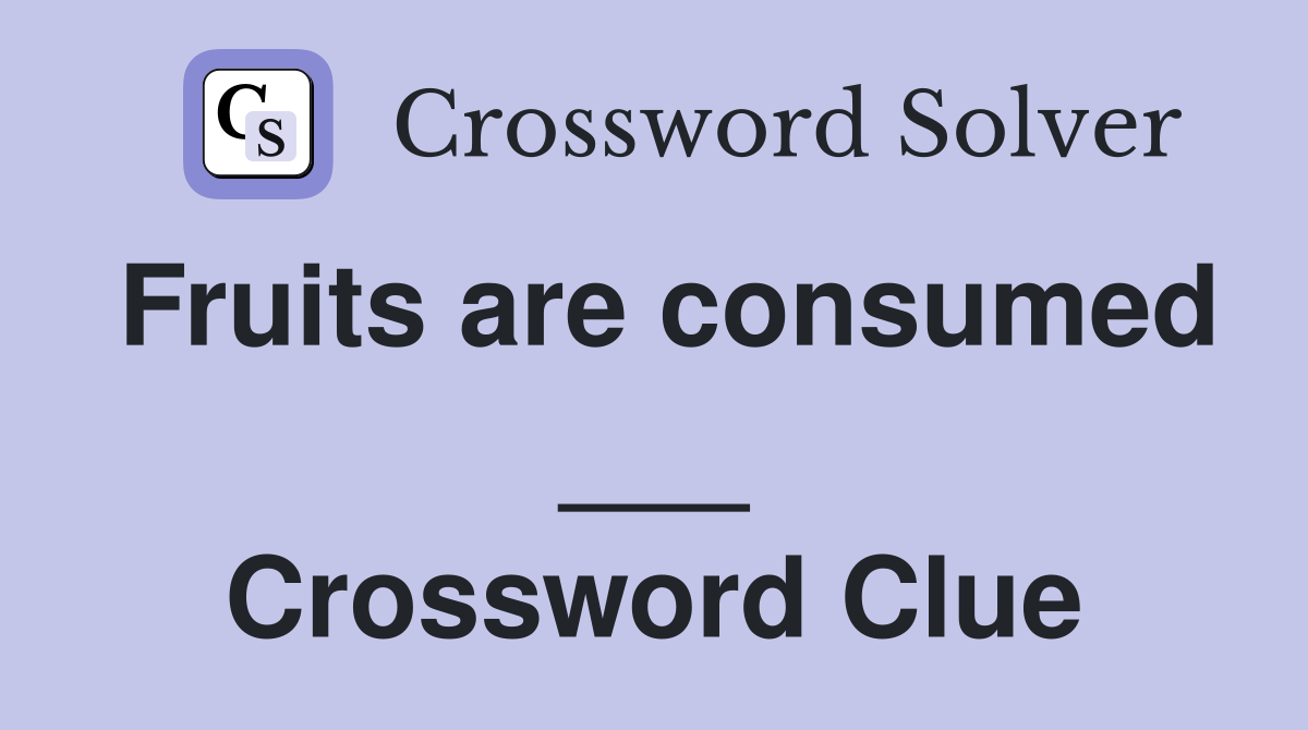 Fruits are consumed ___ Crossword Clue