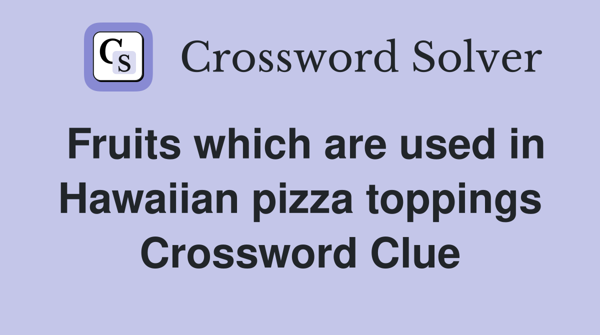 Fruits which are used in Hawaiian pizza toppings Crossword Clue