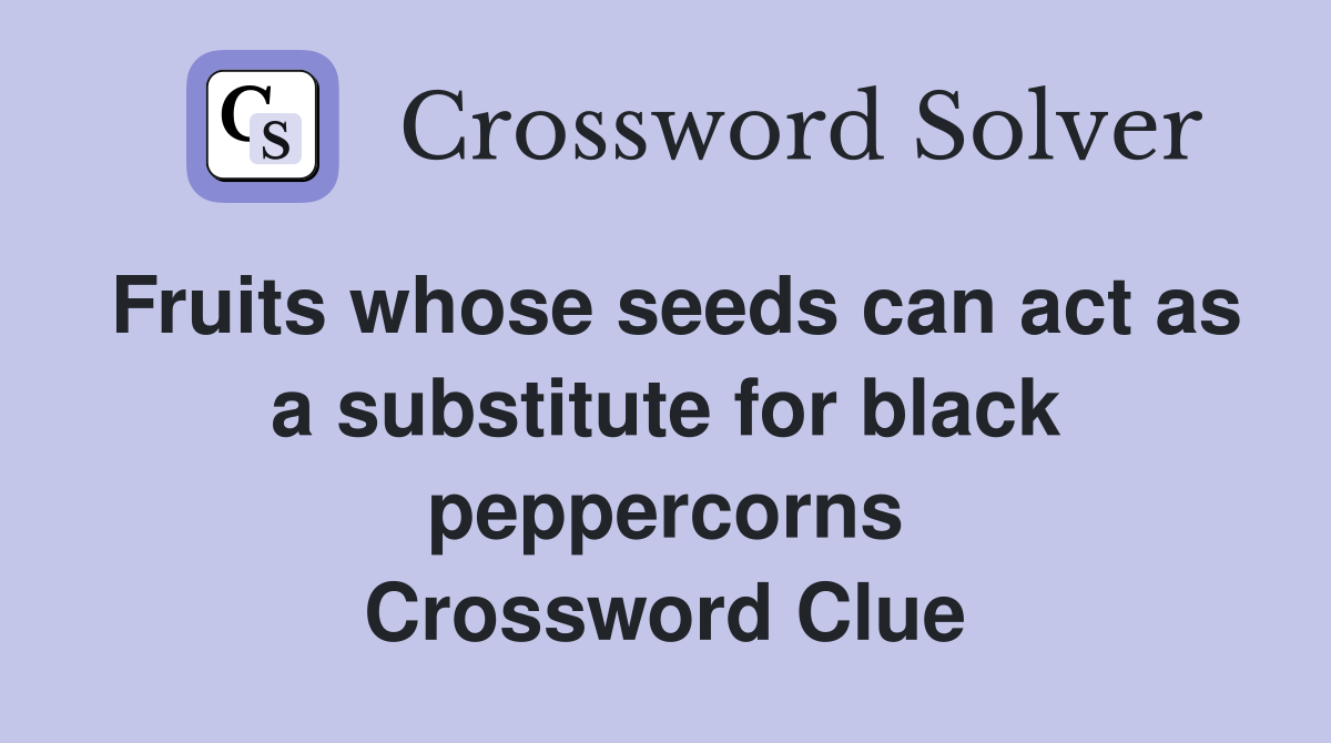 Fruits whose seeds can act as a substitute for black peppercorns Crossword Clue