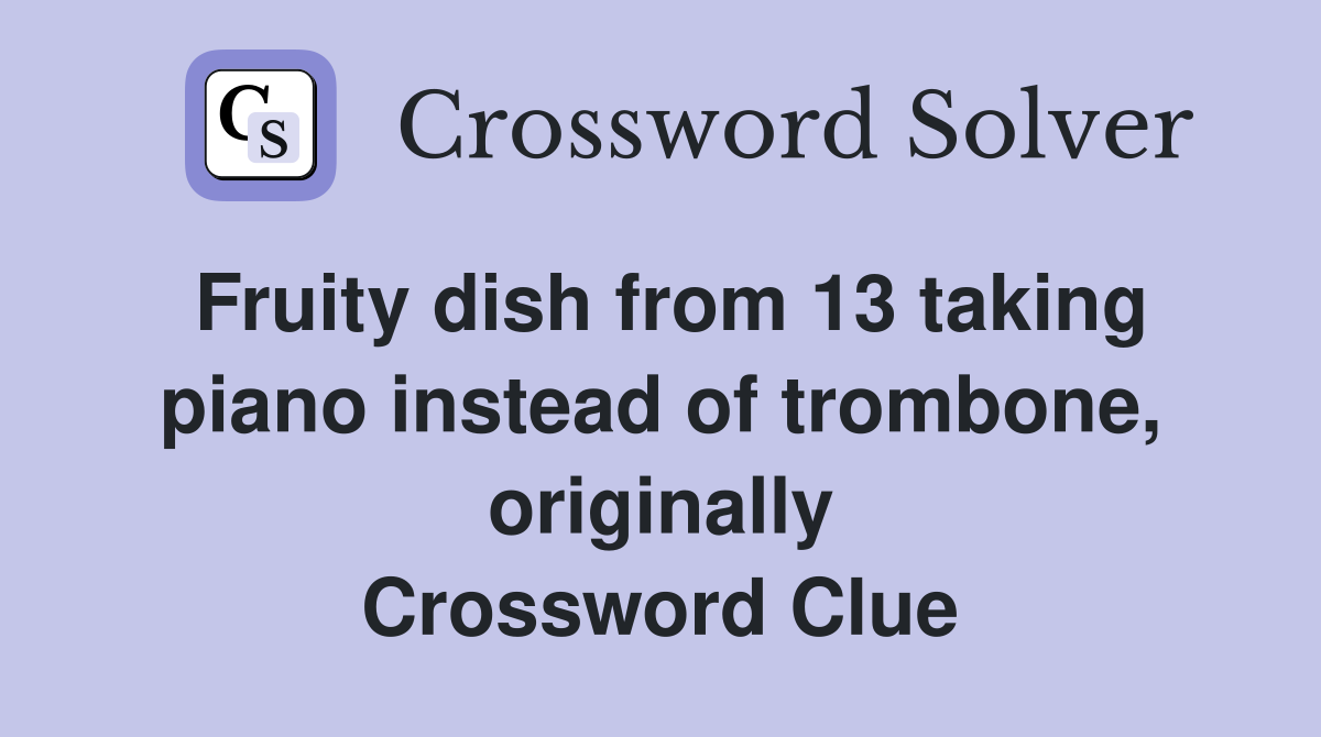 Fruity dish from 13 taking piano instead of trombone, originally Crossword Clue