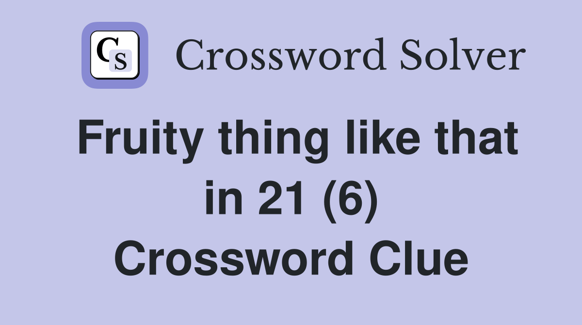 Fruity thing like that in 21 (6) Crossword Clue