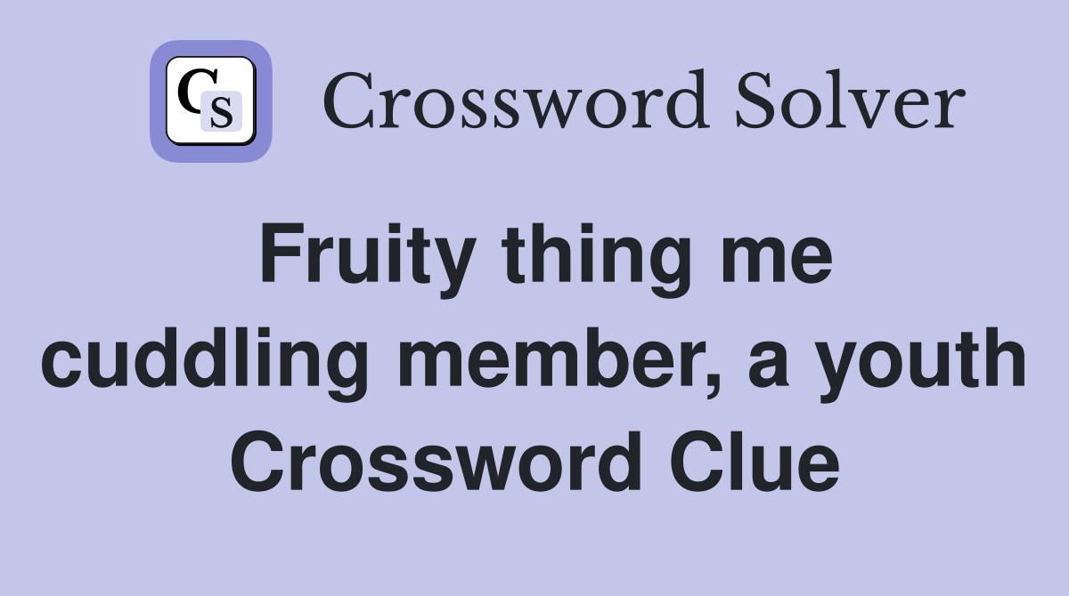 Fruity thing me cuddling member, a youth Crossword Clue