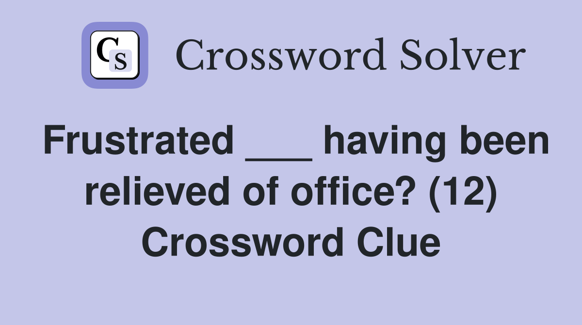 Frustrated ___ having been relieved of office? (12) Crossword Clue