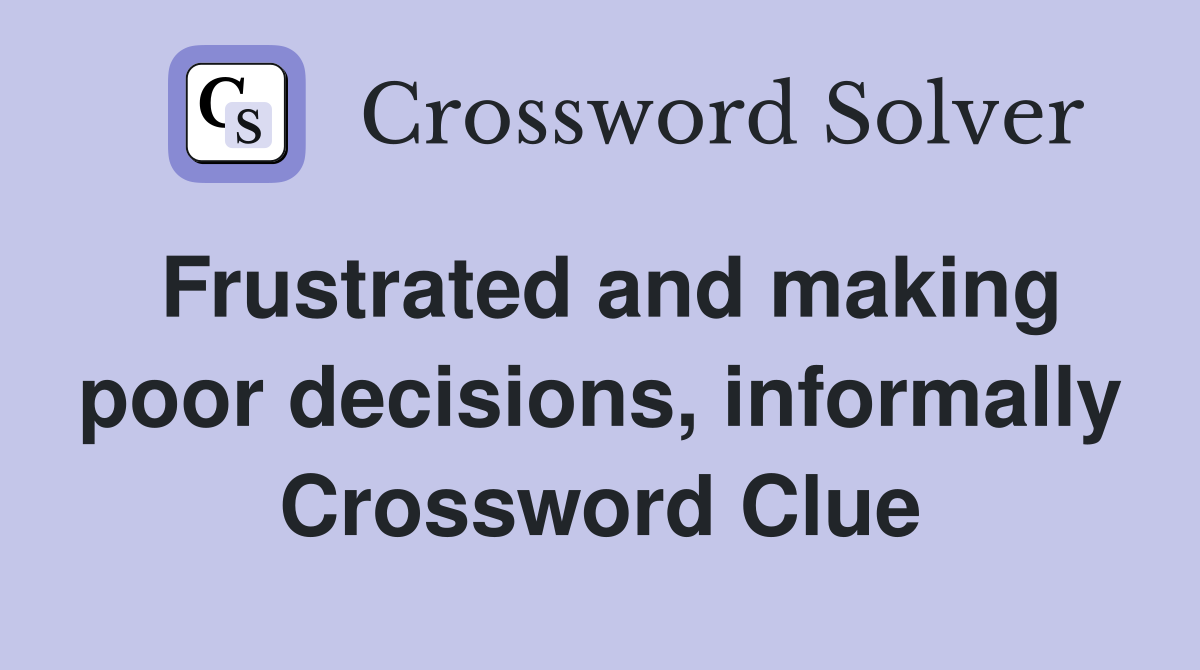 Frustrated and making poor decisions, informally Crossword Clue