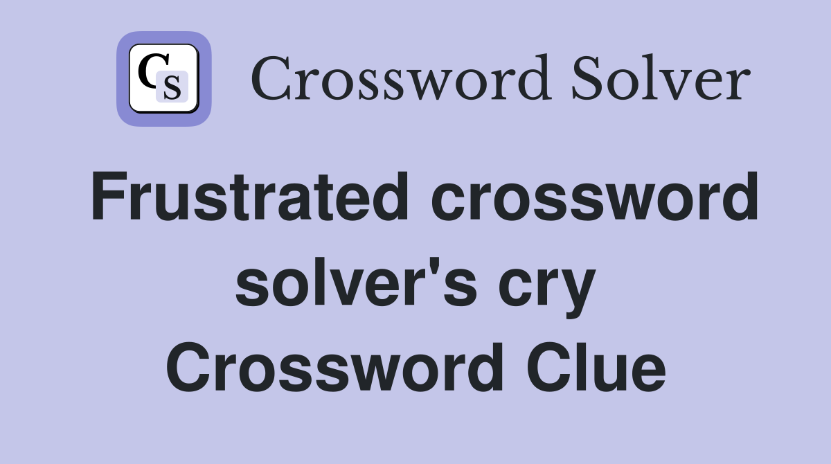 Frustrated crossword solver's cry Crossword Clue