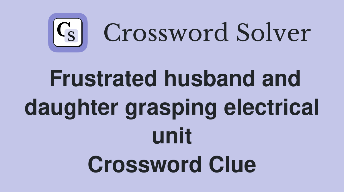 Frustrated husband and daughter grasping electrical unit Crossword Clue