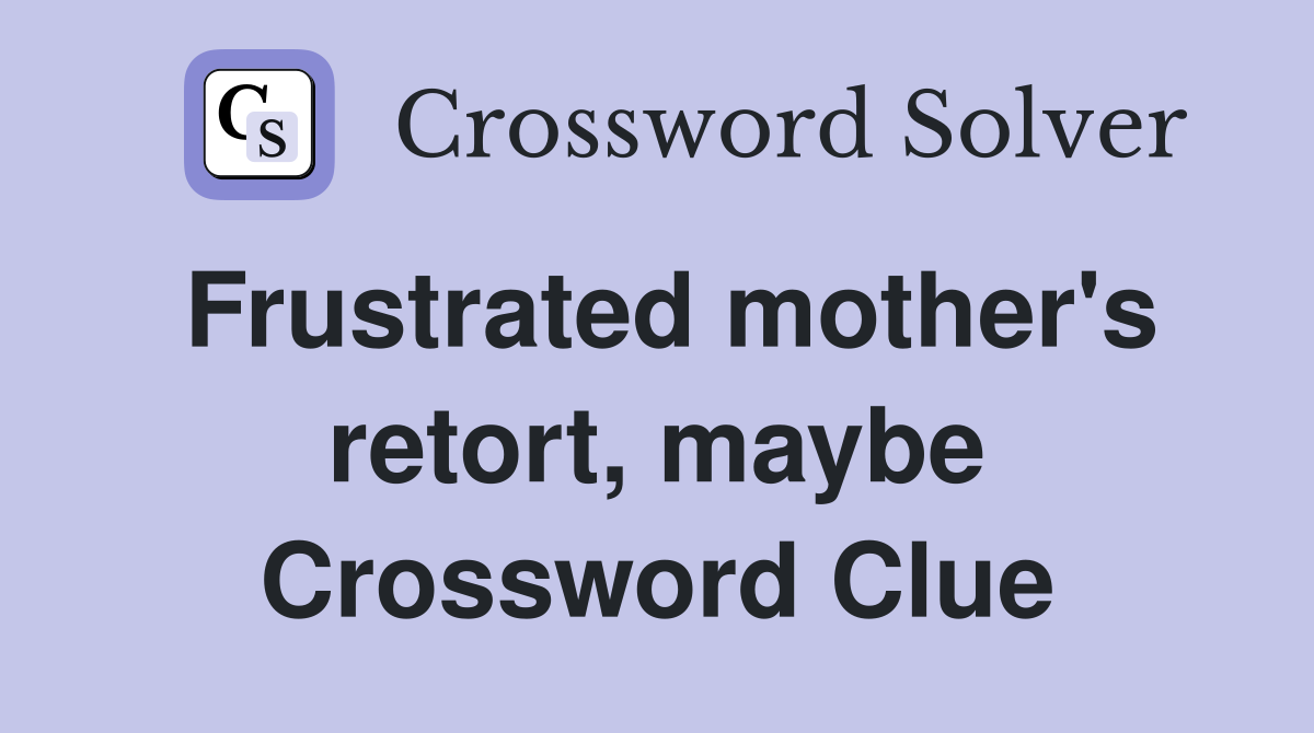 Frustrated mother's retort, maybe Crossword Clue