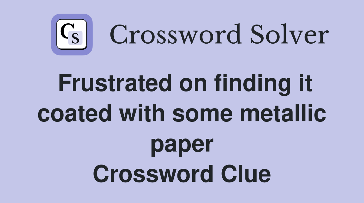 Frustrated on finding it coated with some metallic paper Crossword Clue