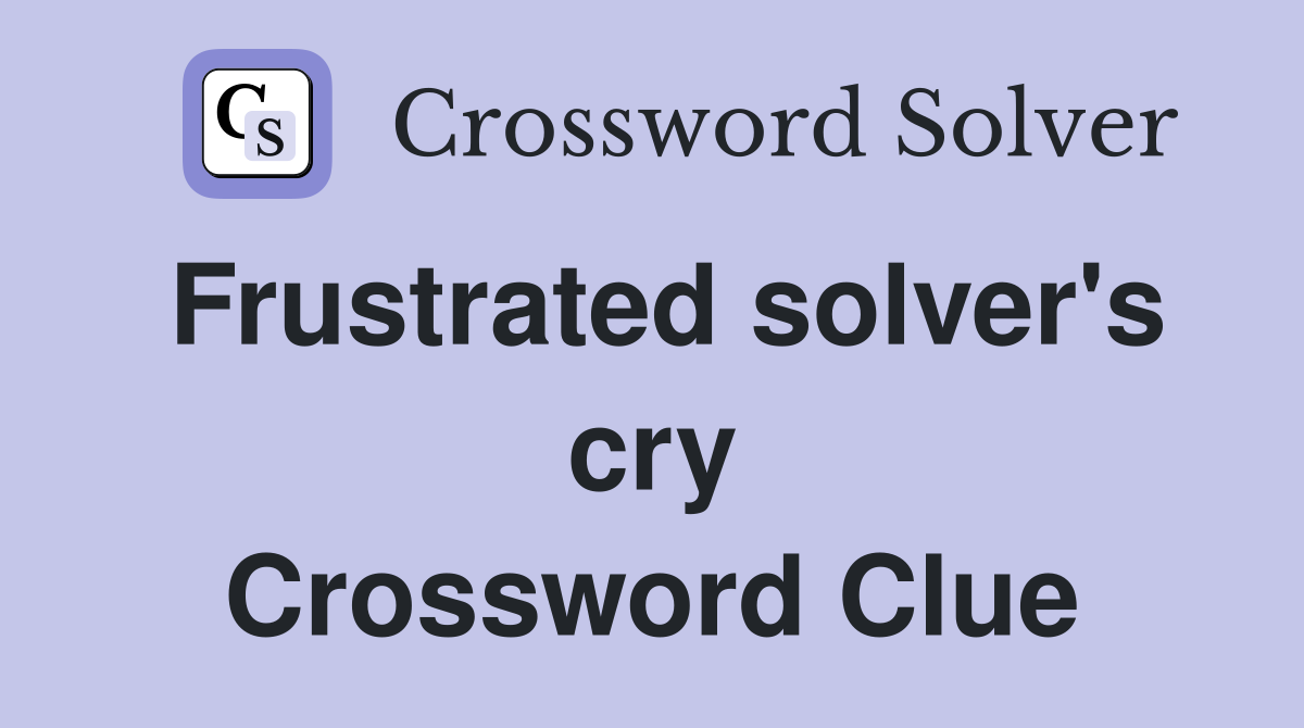 Frustrated solver's cry Crossword Clue