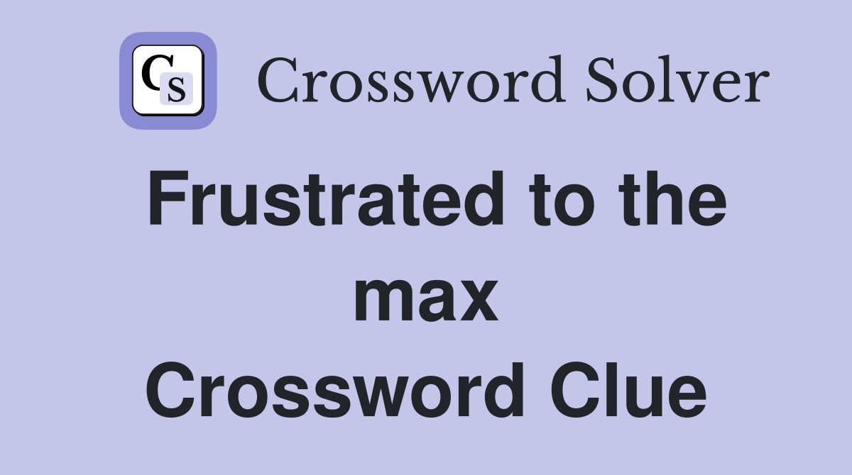 Frustrated to the max Crossword Clue