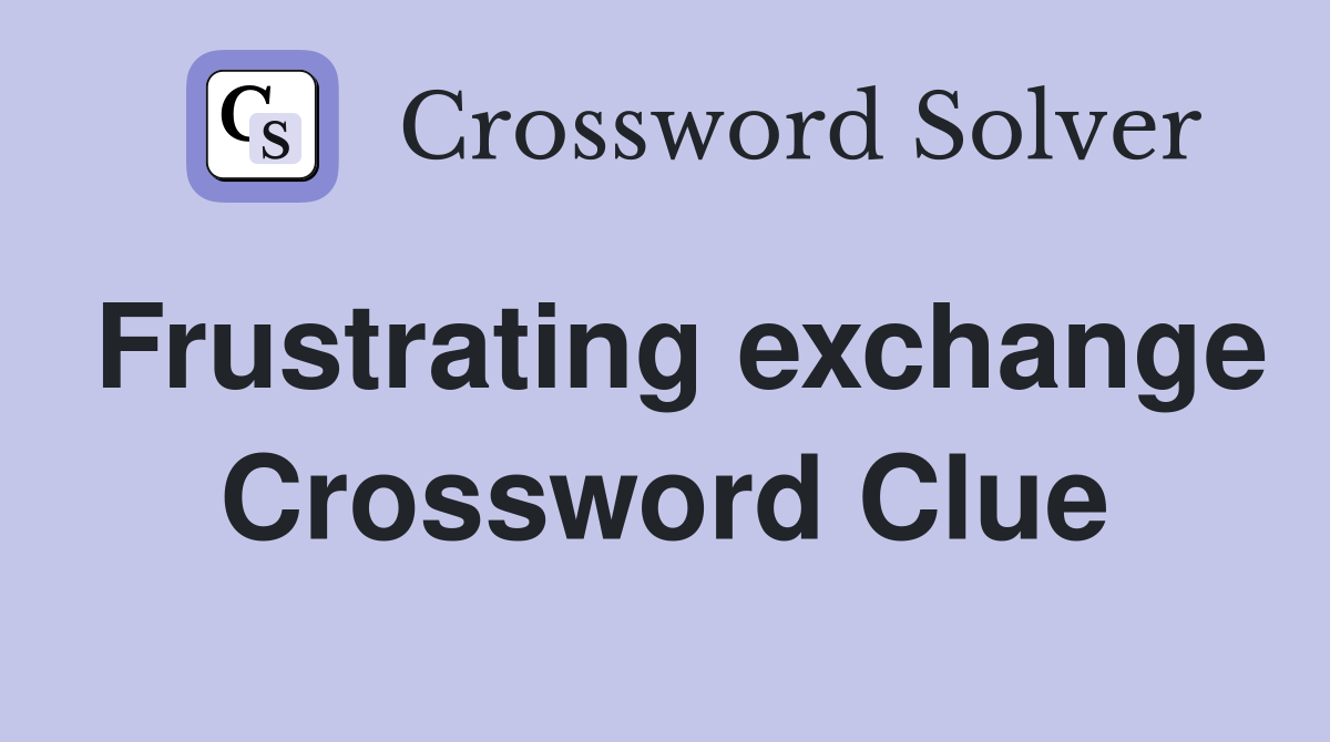 Frustrating exchange Crossword Clue